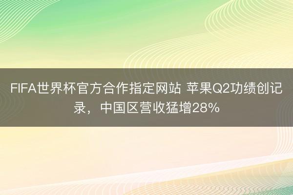 FIFA世界杯官方合作指定网站 苹果Q2功绩创记录，中国区营收猛增28%