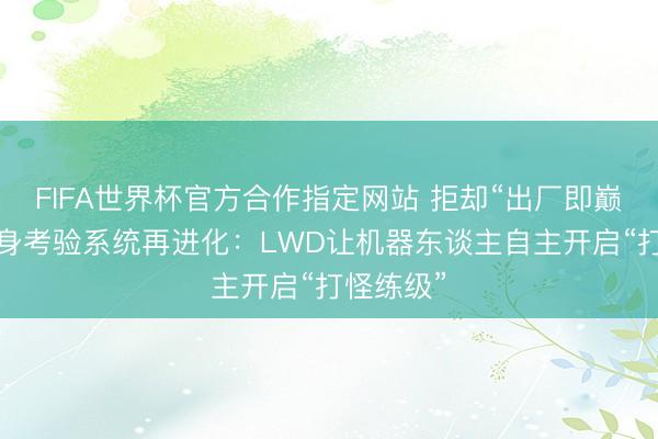 FIFA世界杯官方合作指定网站 拒却“出厂即巅峰”！具身考验系统再进化：LWD让机器东谈主自主开启“打怪练级”