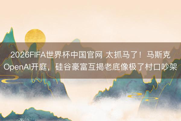 2026FIFA世界杯中国官网 太抓马了！马斯克OpenAI开庭，硅谷豪富互揭老底像极了村口吵架