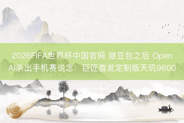 2026FIFA世界杯中国官网 继豆包之后 OpenAI杀出手机赛说念：巨匠首发定制版天玑9600