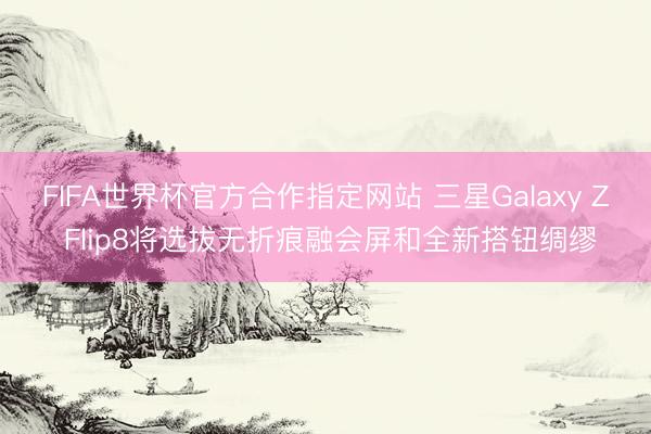 FIFA世界杯官方合作指定网站 三星Galaxy Z Flip8将选拔无折痕融会屏和全新搭钮绸缪