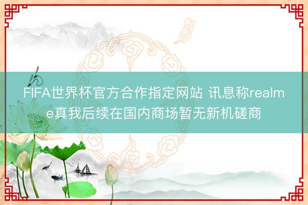 FIFA世界杯官方合作指定网站 讯息称realme真我后续在国内商场暂无新机磋商