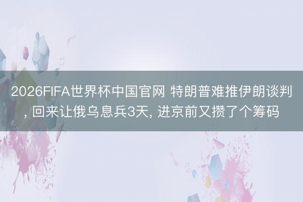 2026FIFA世界杯中国官网 特朗普难推伊朗谈判, 回来让俄乌息兵3天, 进京前又攒了个筹码