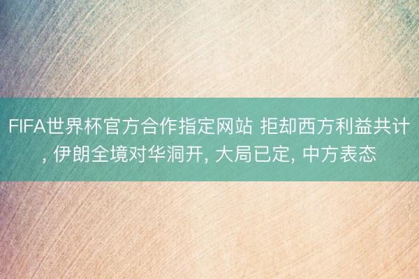 FIFA世界杯官方合作指定网站 拒却西方利益共计， 伊朗全境对华洞开， 大局已定， 中方表态