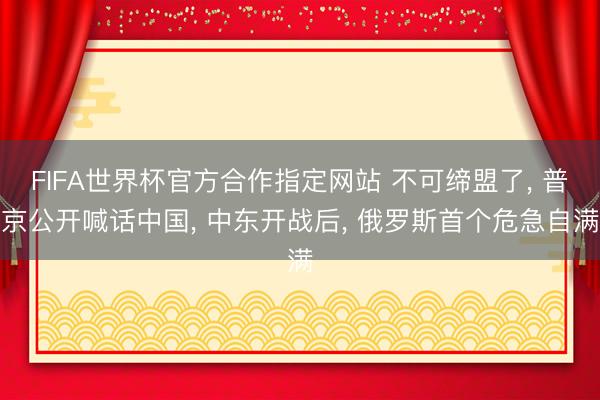 FIFA世界杯官方合作指定网站 不可缔盟了， 普京公开喊话中国， 中东开战后， 俄罗斯首个危急自满