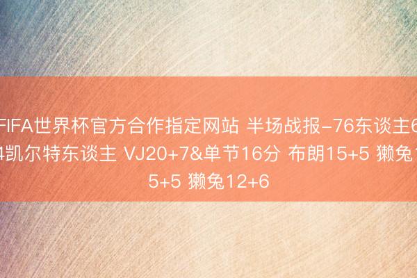 FIFA世界杯官方合作指定网站 半场战报-76东谈主62-54凯尔特东谈主 VJ20+7&单节16分 布朗15+5 獭兔12+6
