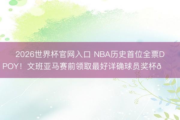 2026世界杯官网入口 NBA历史首位全票DPOY！文班亚马赛前领取最好详确球员奖杯🏆