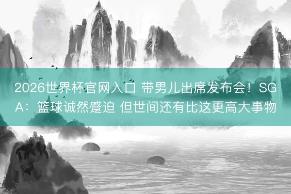 2026世界杯官网入口 带男儿出席发布会!SGA:篮球诚然蹙迫 但世间还有比这更高大事物