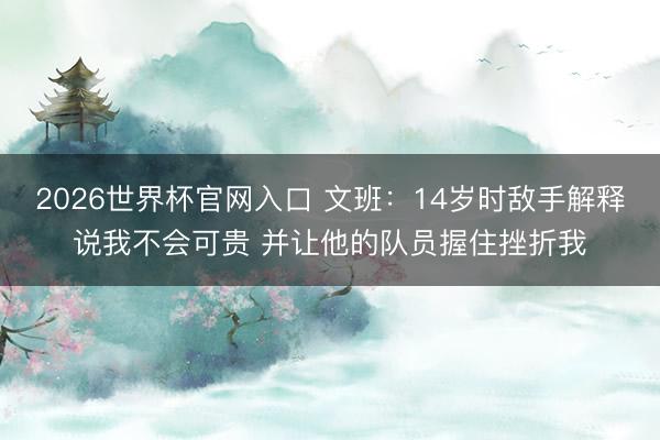 2026世界杯官网入口 文班：14岁时敌手解释说我不会可贵 并让他的队员握住挫折我