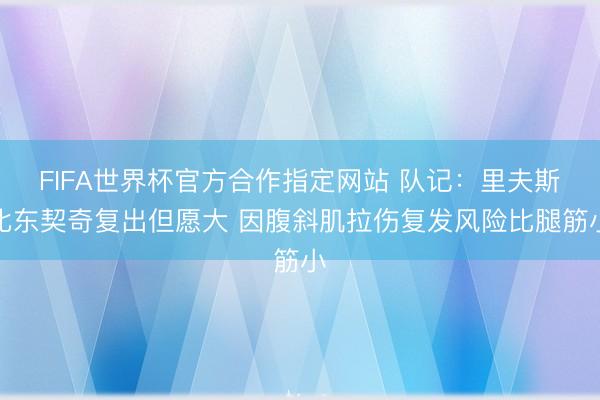FIFA世界杯官方合作指定网站 队记:里夫斯比东契奇复出但愿大 因腹斜肌拉伤复发风险比腿筋小
