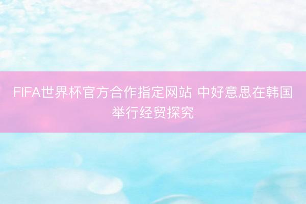 FIFA世界杯官方合作指定网站 中好意思在韩国举行经贸探究