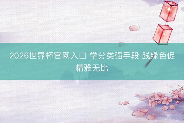 2026世界杯官网入口 学分类强手段 践绿色促精雅无比