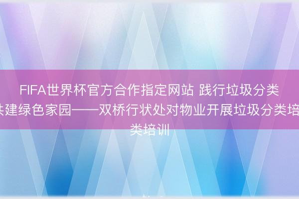 FIFA世界杯官方合作指定网站 践行垃圾分类 共建绿色家园——双桥行状处对物业开展垃圾分类培训