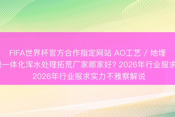 FIFA世界杯官方合作指定网站 AO工艺 / 地埋一体化 / MBR膜一体化浑水处理拓荒厂家哪家好? 2026年行业服求实力不雅察解说