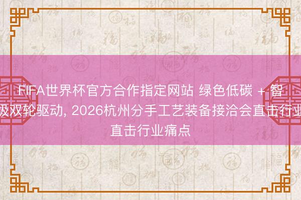 FIFA世界杯官方合作指定网站 绿色低碳 + 智能升级双轮驱动， 2026杭州分手工艺装备接洽会直击行业痛点