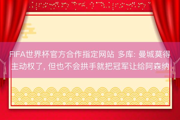 FIFA世界杯官方合作指定网站 多库: 曼城莫得主动权了， 但也不会拱手就把冠军让给阿森纳