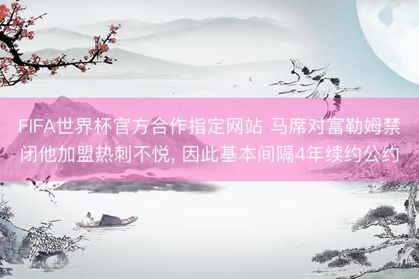 FIFA世界杯官方合作指定网站 马席对富勒姆禁闭他加盟热刺不悦， 因此基本间隔4年续约公约