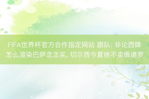 FIFA世界杯官方合作指定网站 跟队: 非论西媒怎么渲染巴萨念念买， 切尔西今夏绝不卖佩德罗