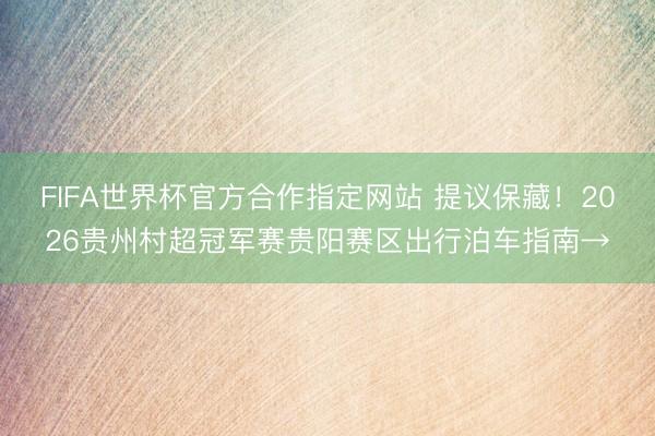 FIFA世界杯官方合作指定网站 提议保藏！2026贵州村超冠军赛贵阳赛区出行泊车指南→