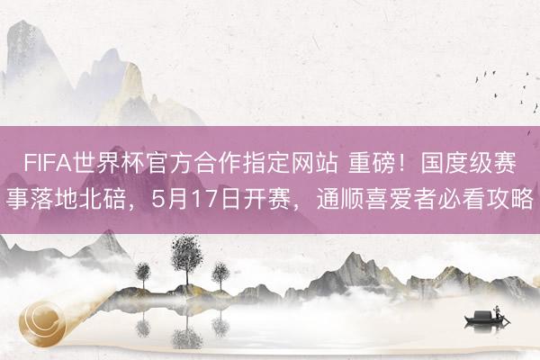 FIFA世界杯官方合作指定网站 重磅！国度级赛事落地北碚，5月17日开赛，通顺喜爱者必看攻略