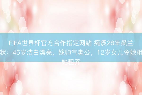 FIFA世界杯官方合作指定网站 瘫痪28年桑兰现状：45岁洁白漂亮，嫁帅气老公，12岁女儿令她粗莽