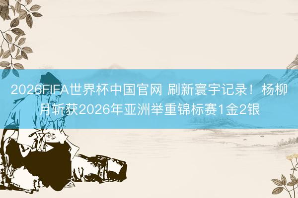 2026FIFA世界杯中国官网 刷新寰宇记录！杨柳月斩获2026年亚洲举重锦标赛1金2银