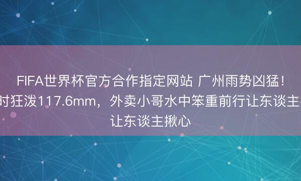 FIFA世界杯官方合作指定网站 广州雨势凶猛！1小时狂泼117.6mm，<a href=