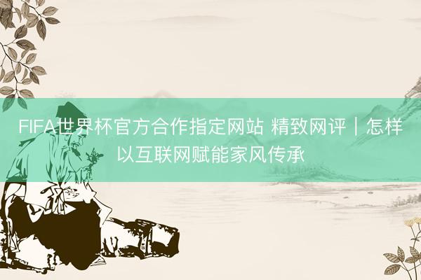 FIFA世界杯官方合作指定网站 精致网评｜怎样以互联网赋能家风传承