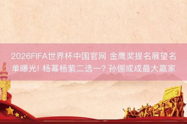 2026FIFA世界杯中国官网 金鹰奖提名展望名单曝光! 杨幂杨紫二选一? 孙俪或成最大赢家