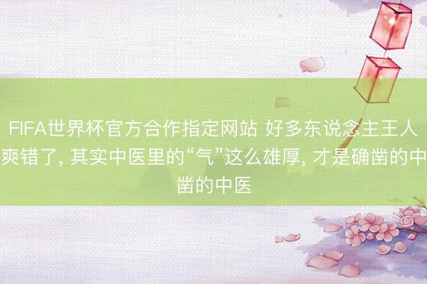 FIFA世界杯官方合作指定网站 好多东说念主王人清爽错了， 其实中医里的“气”这么雄厚， 才是确凿的中医