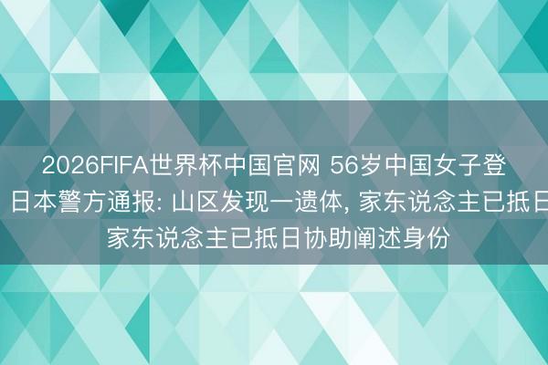 2026FIFA世界杯中国官网 56岁中国女子登山失散超半月, 日本警方通报: 山区发现一遗体, 家东说念主已抵日协助阐述身份