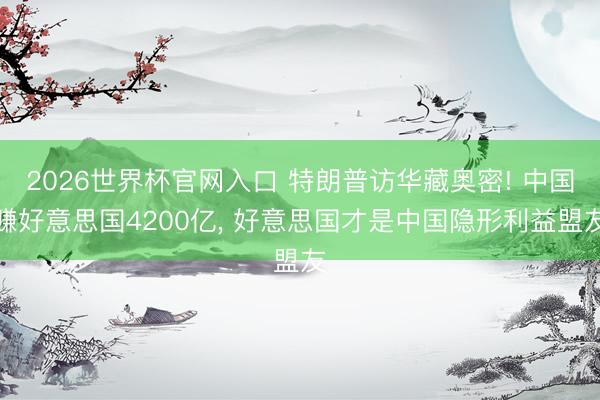 2026世界杯官网入口 特朗普访华藏奥密! 中国赚好意思国4200亿， 好意思国才是中国隐形利益盟友