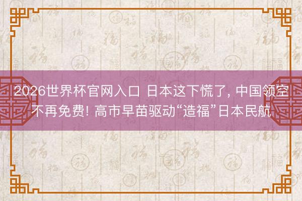 2026世界杯官网入口 日本这下慌了， 中国领空不再免费! 高市早苗驱动“造福”日本民航