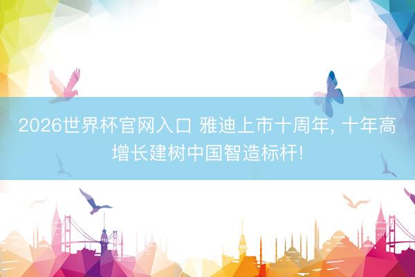 2026世界杯官网入口 雅迪上市十周年， 十年高增长建树中国智造标杆!