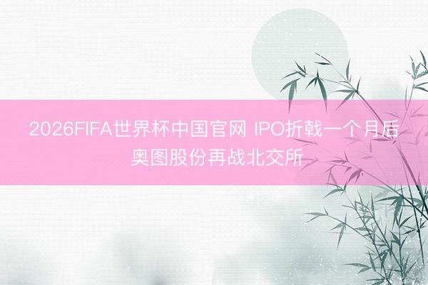 2026FIFA世界杯中国官网 IPO折戟一个月后 奥图股份再战北交所