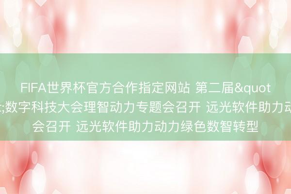 FIFA世界杯官方合作指定网站 第二届"智远•光启"数字科技大会理智动力专题会召开 远光软件助力动力绿色数智转型