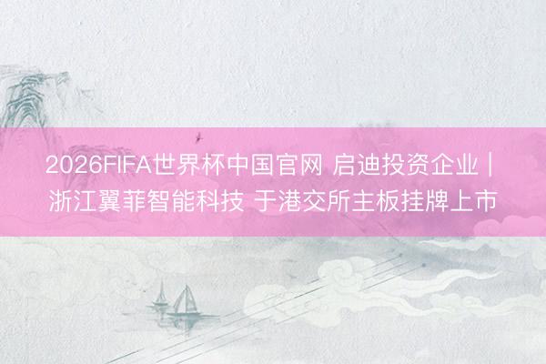 2026FIFA世界杯中国官网 启迪投资企业 | 浙江翼菲智能科技 于港交所主板挂牌上市