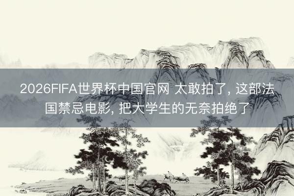 2026FIFA世界杯中国官网 太敢拍了， 这部法国禁忌电影， 把大学生的无奈拍绝了