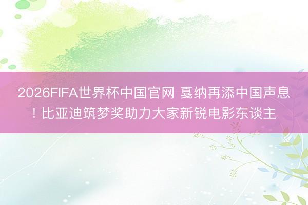 2026FIFA世界杯中国官网 戛纳再添中国声息! 比亚迪筑梦奖助力大家新锐电影东谈主