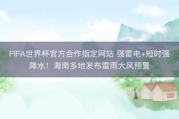 FIFA世界杯官方合作指定网站 强雷电+短时强降水！海南多地发布雷雨大风预警
