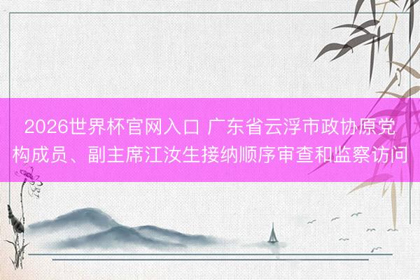 2026世界杯官网入口 广东省云浮市政协原党构成员、副主席江汝生接纳顺序审查和监察访问