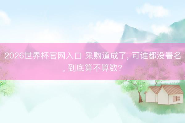2026世界杯官网入口 采购道成了， 可谁都没署名， 到底算不算数?