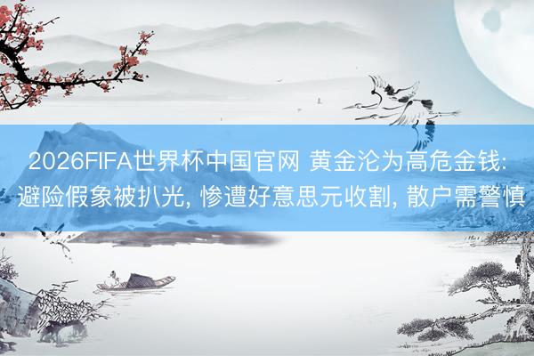 2026FIFA世界杯中国官网 黄金沦为高危金钱: 避险假象被扒光， 惨遭好意思元收割， 散户需警慎