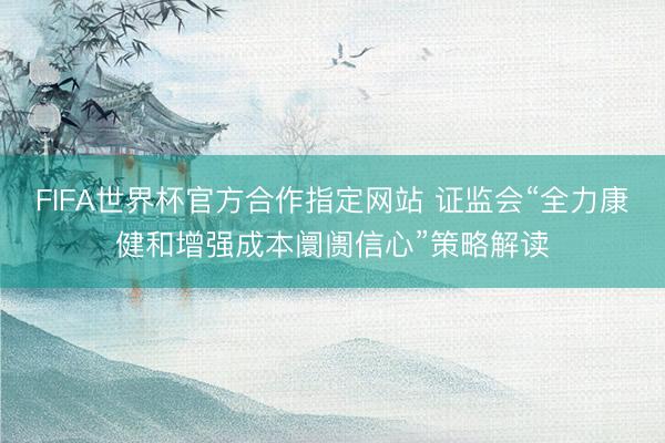 FIFA世界杯官方合作指定网站 证监会“全力康健和增强成本阛阓信心”策略解读