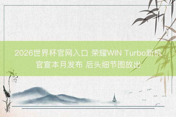 2026世界杯官网入口 荣耀WIN Turbo新机官宣本月发布 后头细节图放出