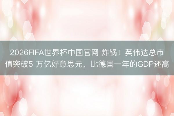2026FIFA世界杯中国官网 炸锅！英伟达总市值突破5 万亿好意思元，比德国一年的GDP还高