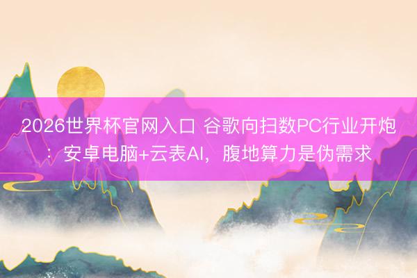 2026世界杯官网入口 谷歌向扫数PC行业开炮：安卓电脑+云表AI，腹地算力是伪需求