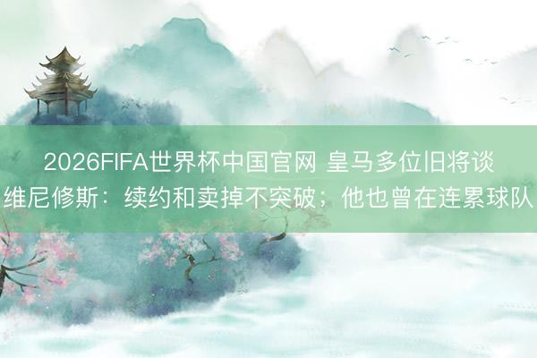 2026FIFA世界杯中国官网 皇马多位旧将谈维尼修斯：续约和卖掉不突破；他也曾在连累球队