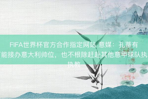 FIFA世界杯官方合作指定网站 意媒：孔蒂有可能接办意大利帅位，也不根除赶赴其他意甲球队执教