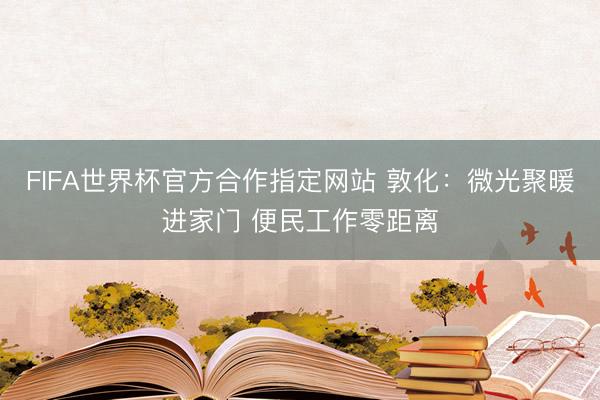 FIFA世界杯官方合作指定网站 敦化：微光聚暖进家门 便民工作零距离